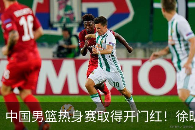 中国男篮热身赛取得开门红！徐昕调侃王俊杰，忍不住说出心里话